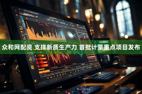 众和网配资 支撑新质生产力 首批计量重点项目发布
