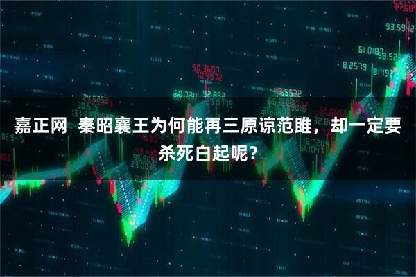 嘉正网  秦昭襄王为何能再三原谅范雎，却一定要杀死白起呢？