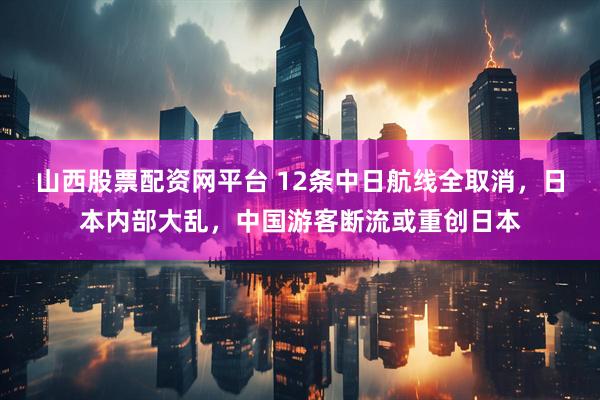 山西股票配资网平台 12条中日航线全取消，日本内部大乱，中国游客断流或重创日本