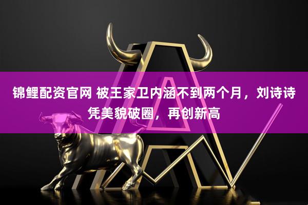 锦鲤配资官网 被王家卫内涵不到两个月，刘诗诗凭美貌破圈，再创新高