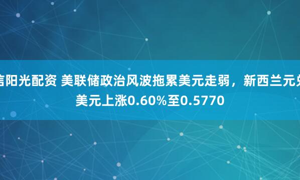 信阳光配资 美联储政治风波拖累美元走弱，新西兰元兑美元上涨0.60%至0.5770
