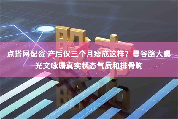 点搭网配资 产后仅三个月瘦成这样？曼谷路人曝光文咏珊真实状态气质和排骨胸