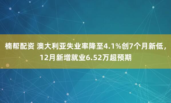 楠帮配资 澳大利亚失业率降至4.1%创7个月新低，12月新增就业6.52万超预期
