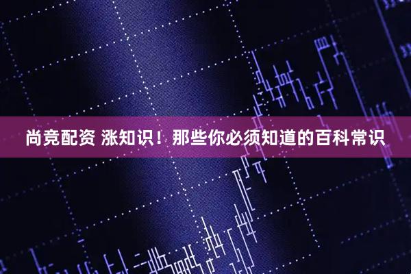 尚竞配资 涨知识！那些你必须知道的百科常识