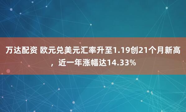 万达配资 欧元兑美元汇率升至1.19创21个月新高，近一年涨幅达14.33%