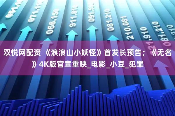双悦网配资 《浪浪山小妖怪》首发长预告；《无名》4K版官宣重映_电影_小豆_犯罪