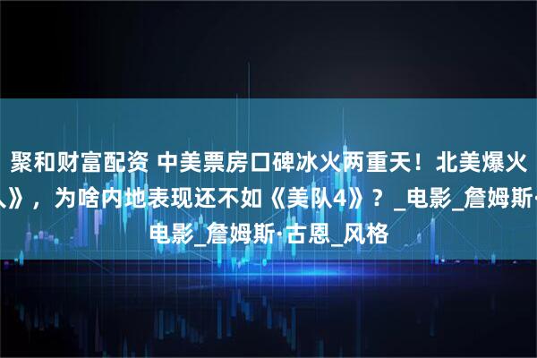 聚和财富配资 中美票房口碑冰火两重天！北美爆火的新《超人》，为啥内地表现还不如《美队4》？_电影_詹姆斯·古恩_风格