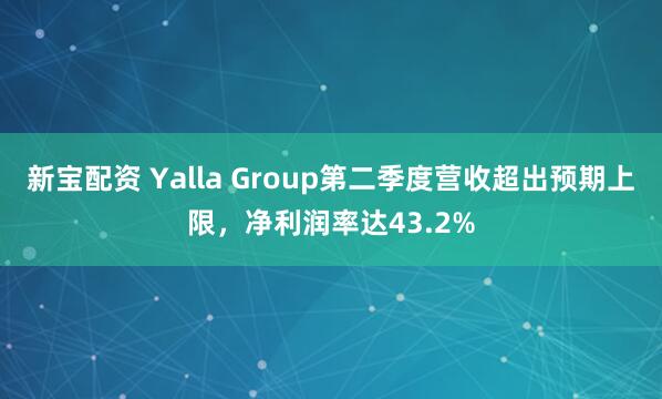 新宝配资 Yalla Group第二季度营收超出预期上限，净利润率达43.2%