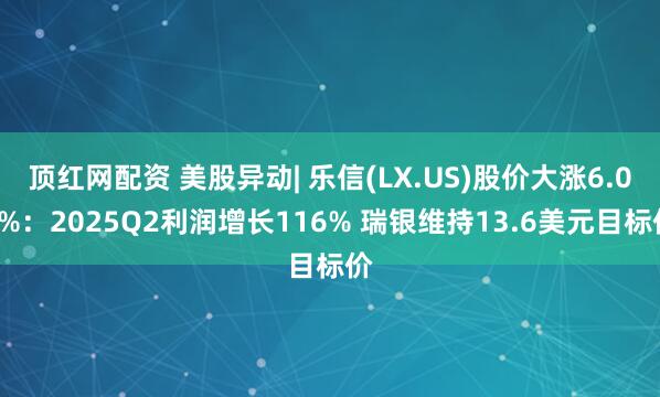 顶红网配资 美股异动| 乐信(LX.US)股价大涨6.08%：2025Q2利润增长116% 瑞银维持13.6美元目标价