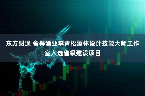 东方财通 舍得酒业李青松酒体设计技能大师工作室入选省级建设项目