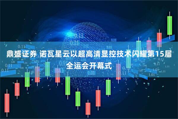 鼎盛证券 诺瓦星云以超高清显控技术闪耀第15届全运会开幕式