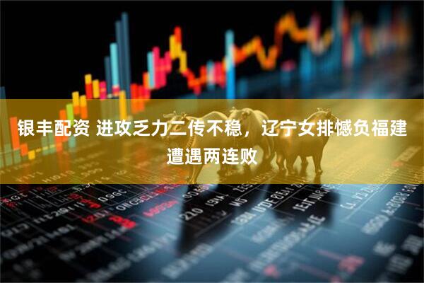 银丰配资 进攻乏力二传不稳，辽宁女排憾负福建遭遇两连败