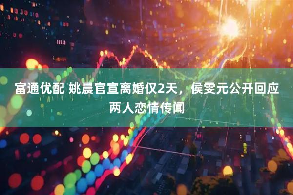富通优配 姚晨官宣离婚仅2天，侯雯元公开回应两人恋情传闻