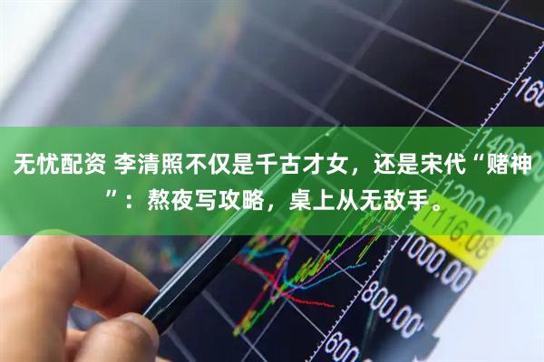 无忧配资 李清照不仅是千古才女，还是宋代“赌神”：熬夜写攻略，桌上从无敌手。